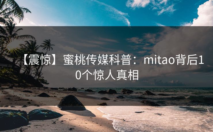 【震惊】蜜桃传媒科普:mitao背后10个惊人真相 【震惊】蜜桃传媒科普:mitao背后10个惊人真相