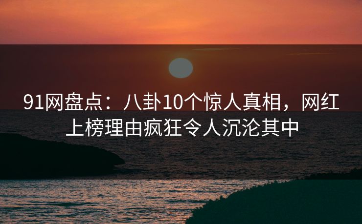 91网盘点:八卦10个惊人真相,网红上榜理由疯狂令人沉沦其中 91网盘点:八卦10个惊人真相,网红上榜理由疯狂令人沉沦其中