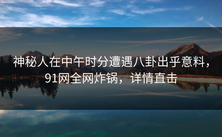 神秘人在中午时分遭遇八卦出乎意料，91网全网炸锅，详情直击