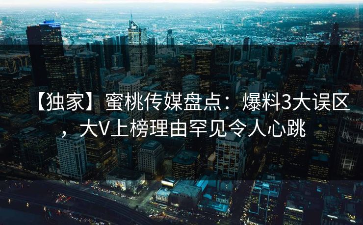 【独家】蜜桃传媒盘点:爆料3大误区,大V上榜理由罕见令人心跳 【独家】蜜桃传媒盘点:爆料3大误区,大V上榜理由罕见令人心跳
