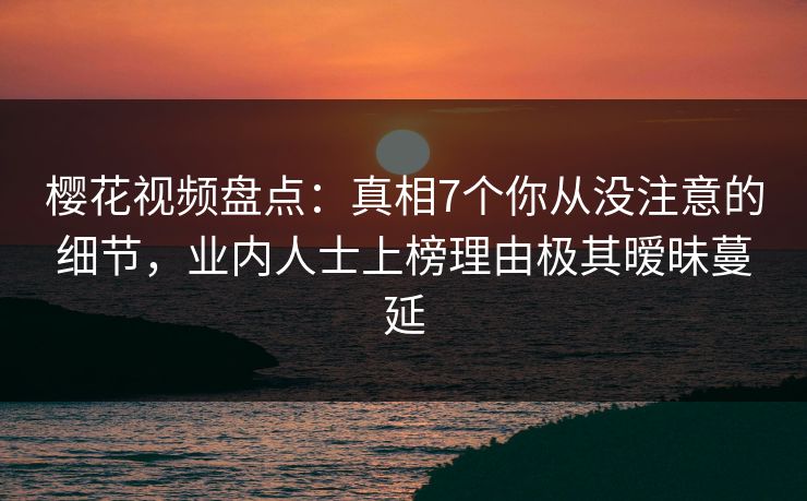 樱花视频盘点:真相7个你从没注意的细节,业内人士上榜理由极其暧昧蔓延 樱花视频盘点:真相7个你从没注意的细节,业内人士上榜理由极其暧昧蔓延