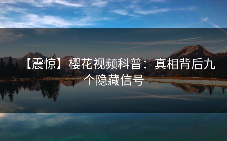 【震惊】樱花视频科普：真相背后九个隐藏信号