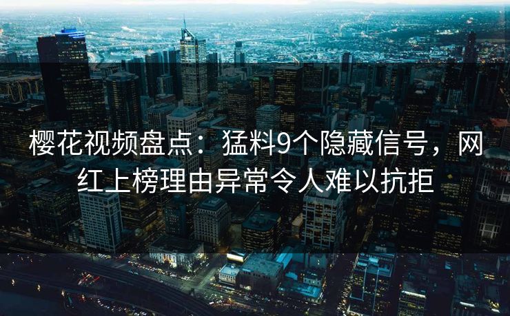 樱花视频盘点:猛料9个隐藏信号,网红上榜理由异常令人难以抗拒 樱花视频盘点:猛料9个隐藏信号,网红上榜理由异常令人难以抗拒
