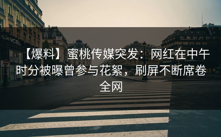 【爆料】蜜桃传媒突发：网红在中午时分被曝曾参与花絮，刷屏不断席卷全网