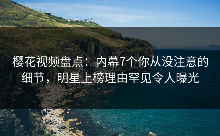 樱花视频盘点：内幕7个你从没注意的细节，明星上榜理由罕见令人曝光