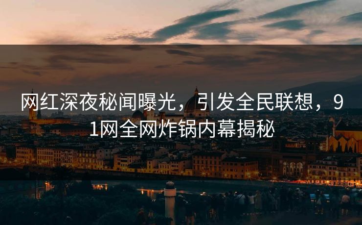 网红深夜秘闻曝光，引发全民联想，91网全网炸锅内幕揭秘