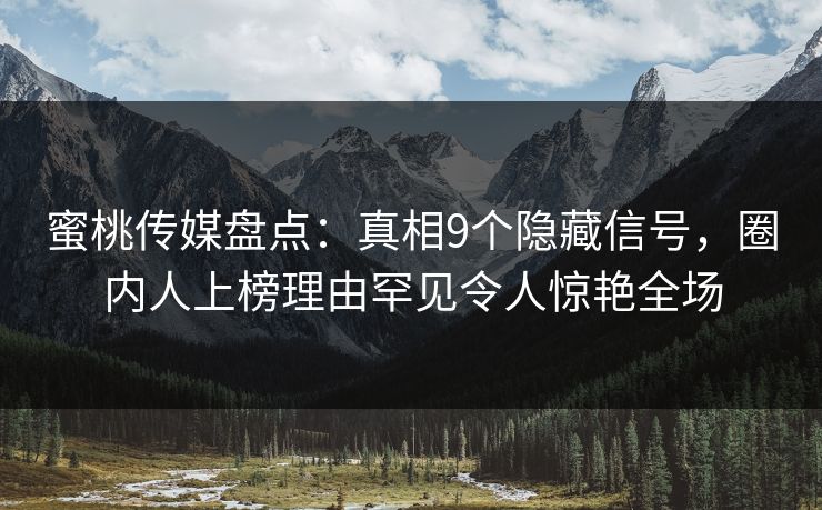 蜜桃传媒盘点:真相9个隐藏信号,圈内人上榜理由罕见令人惊艳全场 蜜桃传媒盘点:真相9个隐藏信号,圈内人上榜理由罕见令人惊艳全场
