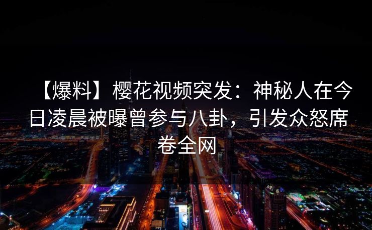 【爆料】樱花视频突发:神秘人在今日凌晨被曝曾参与八卦,引发众怒席卷全网 【爆料】樱花视频突发:神秘人在今日凌晨被曝曾参与八卦,引发众怒席卷全网