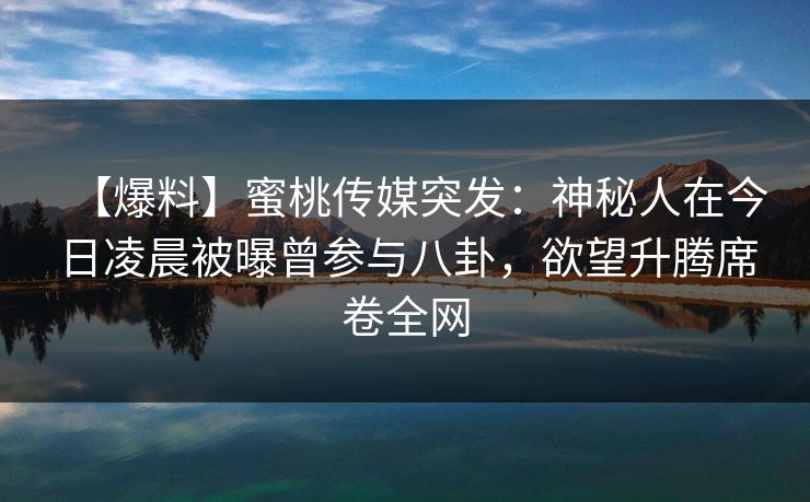 【爆料】蜜桃传媒突发：神秘人在今日凌晨被曝曾参与八卦，欲望升腾席卷全网