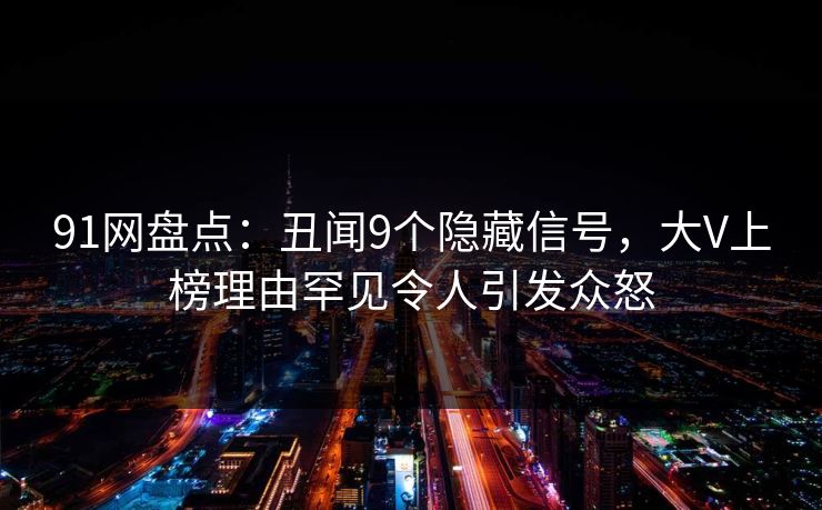 91网盘点：丑闻9个隐藏信号，大V上榜理由罕见令人引发众怒