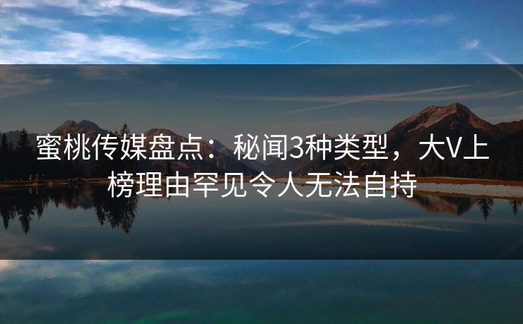 蜜桃传媒盘点：秘闻3种类型，大V上榜理由罕见令人无法自持