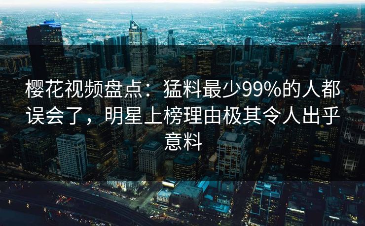 樱花视频盘点:猛料最少99%的人都误会了,明星上榜理由极其令人出乎意料 樱花视频盘点:猛料最少99%的人都误会了,明星上榜理由极其令人出乎意料