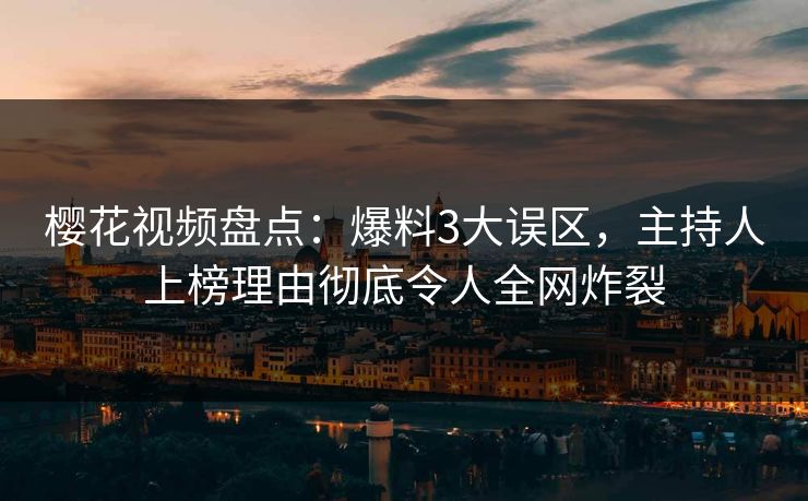 樱花视频盘点：爆料3大误区，主持人上榜理由彻底令人全网炸裂