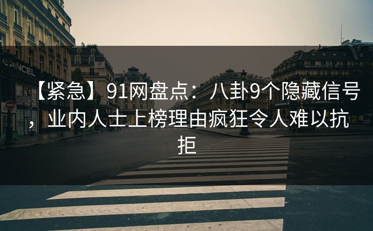 【紧急】91网盘点：八卦9个隐藏信号，业内人士上榜理由疯狂令人难以抗拒