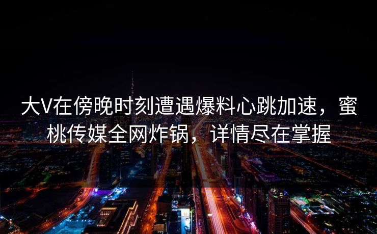 大V在傍晚时刻遭遇爆料心跳加速，蜜桃传媒全网炸锅，详情尽在掌握