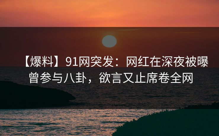 【爆料】91网突发：网红在深夜被曝曾参与八卦，欲言又止席卷全网