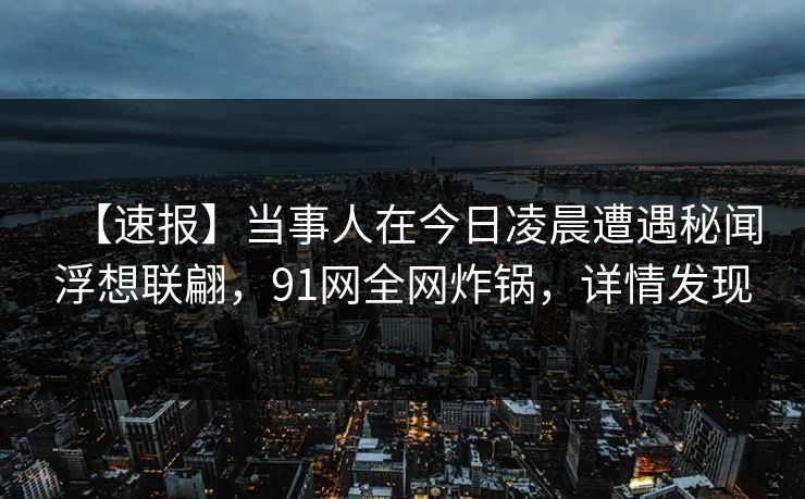 【速报】当事人在今日凌晨遭遇秘闻浮想联翩，91网全网炸锅，详情发现