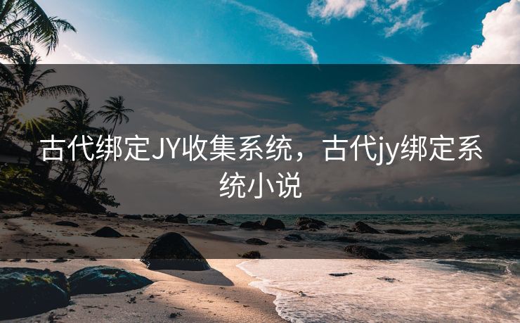 古代绑定JY收集系统,古代jy绑定系统小说 古代绑定JY收集系统,古代jy绑定系统小说