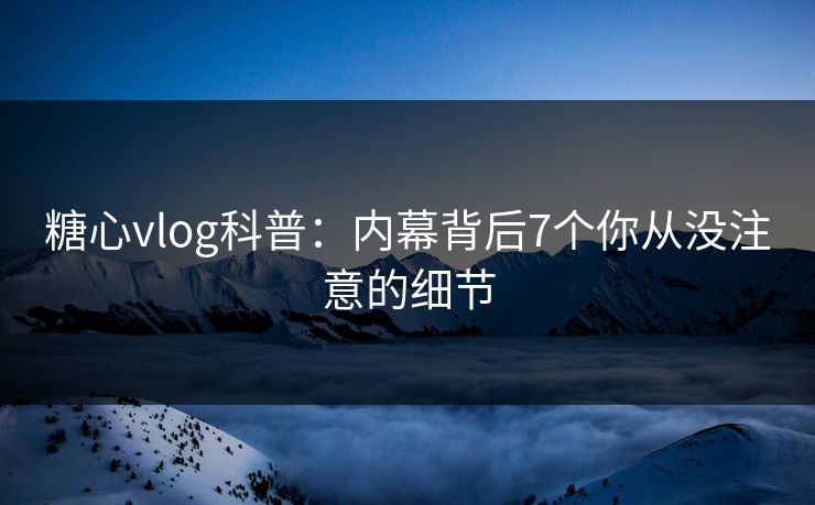 糖心vlog科普：内幕背后7个你从没注意的细节