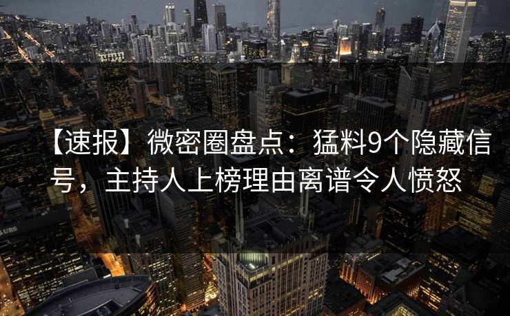 【速报】微密圈盘点：猛料9个隐藏信号，主持人上榜理由离谱令人愤怒