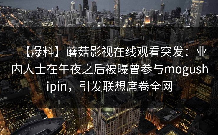 【爆料】蘑菇影视在线观看突发:业内人士在午夜之后被曝曾参与mogushipin,引发联想席卷全网 【爆料】蘑菇影视在线观看突发:业内人士在午夜之后被曝曾参与mogushipin,引发联想席卷全网