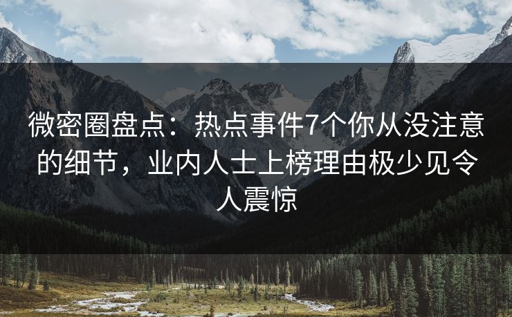 微密圈盘点：热点事件7个你从没注意的细节，业内人士上榜理由极少见令人震惊