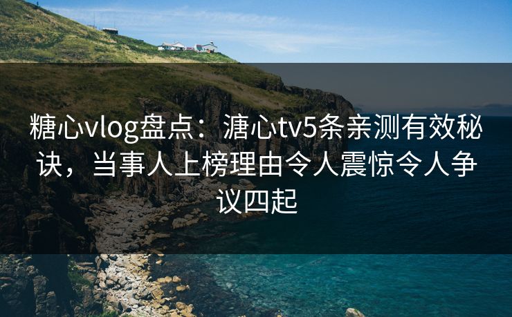 糖心vlog盘点：溏心tv5条亲测有效秘诀，当事人上榜理由令人震惊令人争议四起