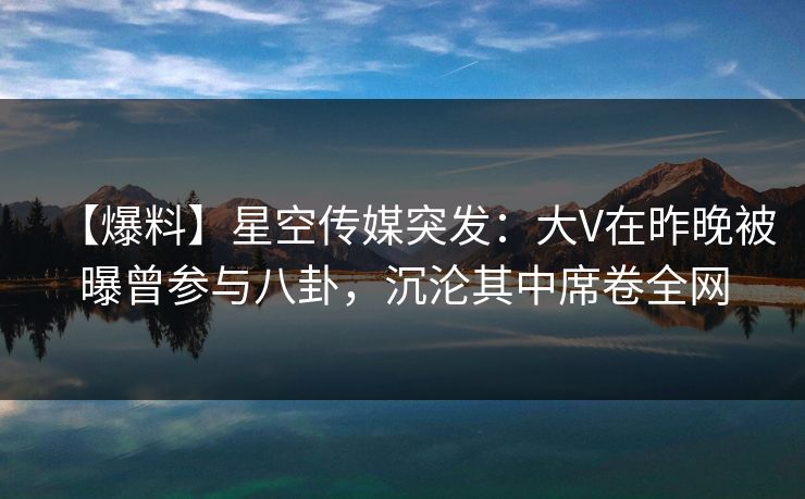 【爆料】星空传媒突发：大V在昨晚被曝曾参与八卦，沉沦其中席卷全网