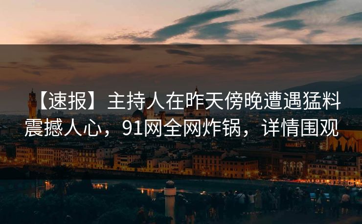 【速报】主持人在昨天傍晚遭遇猛料 震撼人心，91网全网炸锅，详情围观
