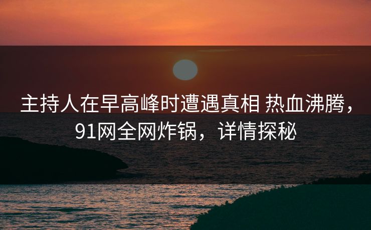 主持人在早高峰时遭遇真相 热血沸腾，91网全网炸锅，详情探秘