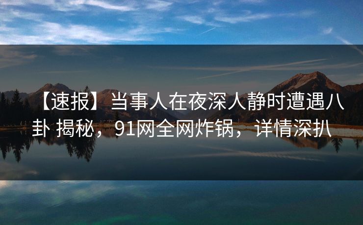 【速报】当事人在夜深人静时遭遇八卦 揭秘，91网全网炸锅，详情深扒