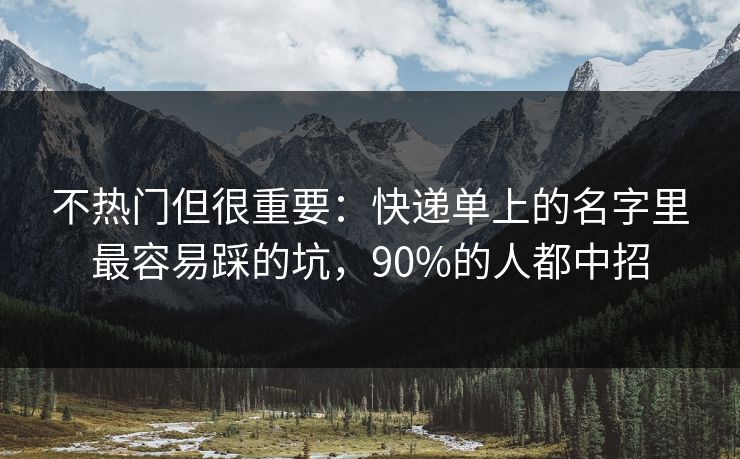 不热门但很重要:快递单上的名字里最容易踩的坑,90%的人都中招 不热门但很重要:快递单上的名字里最容易踩的坑,90%的人都中招