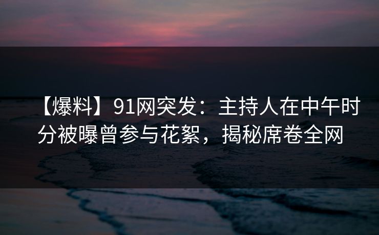 【爆料】91网突发：主持人在中午时分被曝曾参与花絮，揭秘席卷全网