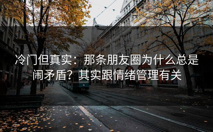 冷门但真实：那条朋友圈为什么总是闹矛盾？其实跟情绪管理有关