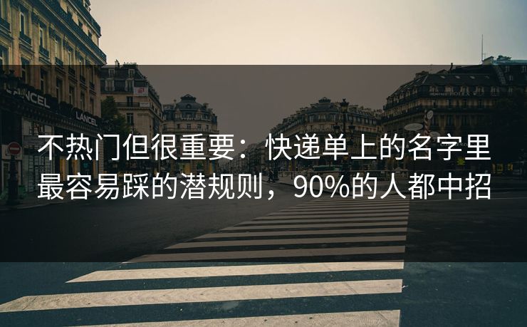 不热门但很重要:快递单上的名字里最容易踩的潜规则,90%的人都中招 不热门但很重要:快递单上的名字里最容易踩的潜规则,90%的人都中招