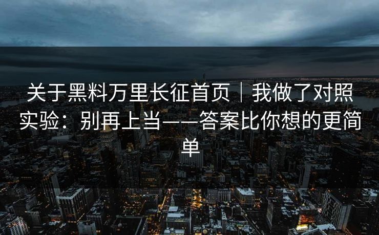 关于黑料万里长征首页|我做了对照实验:别再上当——答案比你想的更简单 关于黑料万里长征首页|我做了对照实验:别再上当——答案比你想的更简单