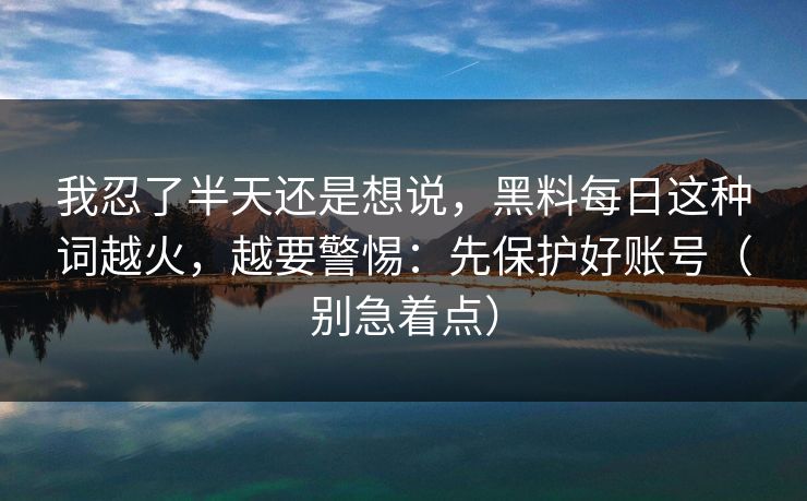 我忍了半天还是想说，黑料每日这种词越火，越要警惕：先保护好账号（别急着点）