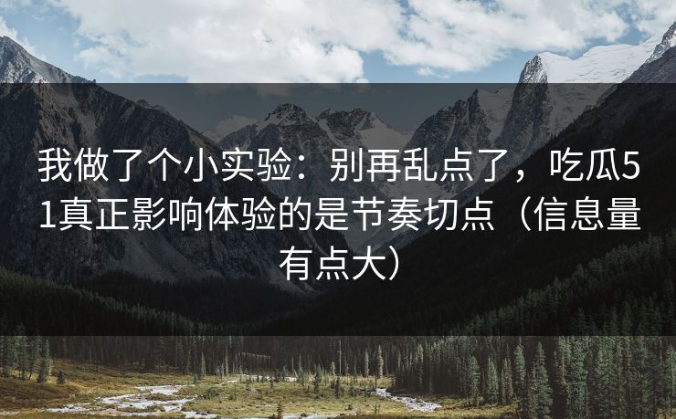 我做了个小实验：别再乱点了，吃瓜51真正影响体验的是节奏切点（信息量有点大）