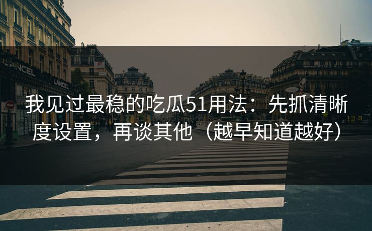 我见过最稳的吃瓜51用法：先抓清晰度设置，再谈其他（越早知道越好）