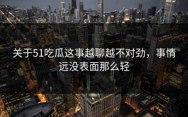 关于51吃瓜这事越聊越不对劲，事情远没表面那么轻