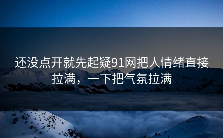 还没点开就先起疑91网把人情绪直接拉满，一下把气氛拉满