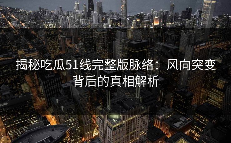揭秘吃瓜51线完整版脉络：风向突变背后的真相解析