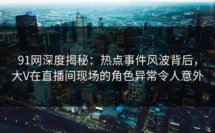 91网深度揭秘:热点事件风波背后,大V在直播间现场的角色异常令人意外 91网深度揭秘:热点事件风波背后,大V在直播间现场的角色异常令人意外