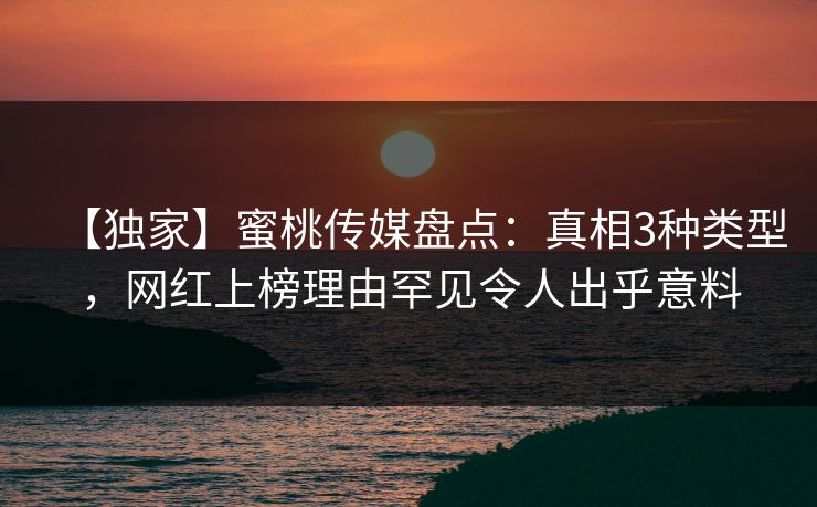 【独家】蜜桃传媒盘点：真相3种类型，网红上榜理由罕见令人出乎意料