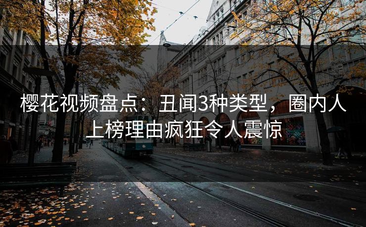 樱花视频盘点:丑闻3种类型,圈内人上榜理由疯狂令人震惊 樱花视频盘点:丑闻3种类型,圈内人上榜理由疯狂令人震惊