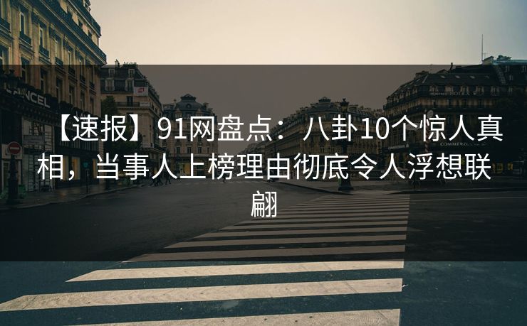 【速报】91网盘点：八卦10个惊人真相，当事人上榜理由彻底令人浮想联翩