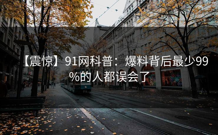【震惊】91网科普：爆料背后最少99%的人都误会了