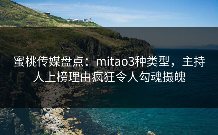 蜜桃传媒盘点:mitao3种类型,主持人上榜理由疯狂令人勾魂摄魄 蜜桃传媒盘点:mitao3种类型,主持人上榜理由疯狂令人勾魂摄魄