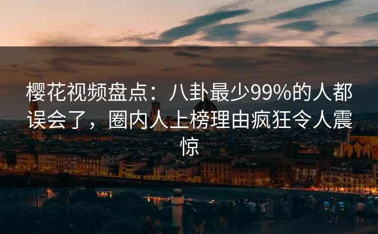 樱花视频盘点:八卦最少99%的人都误会了,圈内人上榜理由疯狂令人震惊 樱花视频盘点:八卦最少99%的人都误会了,圈内人上榜理由疯狂令人震惊