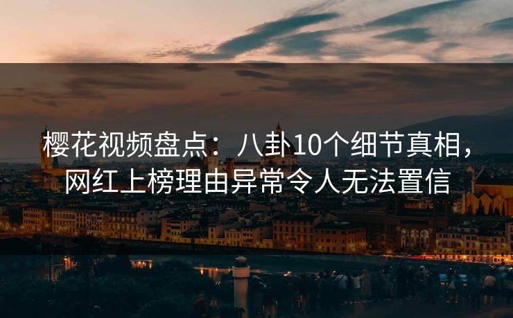 樱花视频盘点：八卦10个细节真相，网红上榜理由异常令人无法置信